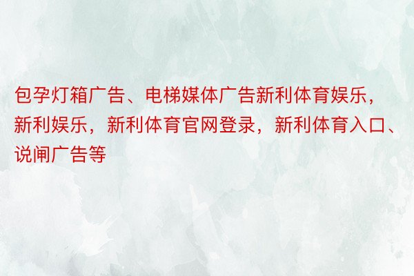 包孕灯箱广告、电梯媒体广告新利体育娱乐，新利娱乐，新利体育官网登录，新利体育入口、说闸广告等