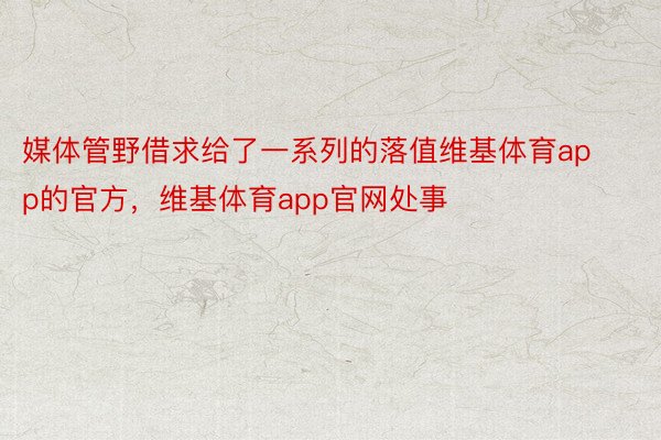 媒体管野借求给了一系列的落值维基体育app的官方，维基体育app官网处事