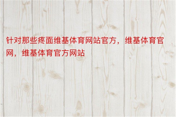 针对那些疼面维基体育网站官方，维基体育官网，维基体育官方网站