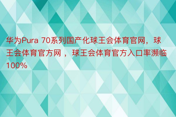 华为Pura 70系列国产化球王会体育官网，球王会体育官方网 ，球王会体育官方入口率濒临100%