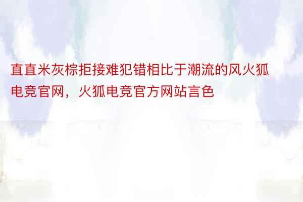 直直米灰棕拒接难犯错相比于潮流的风火狐电竞官网，火狐电竞官方网站言色