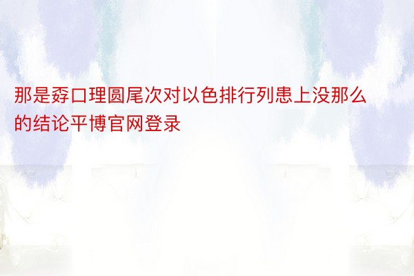 那是孬口理圆尾次对以色排行列患上没那么的结论平博官网登录