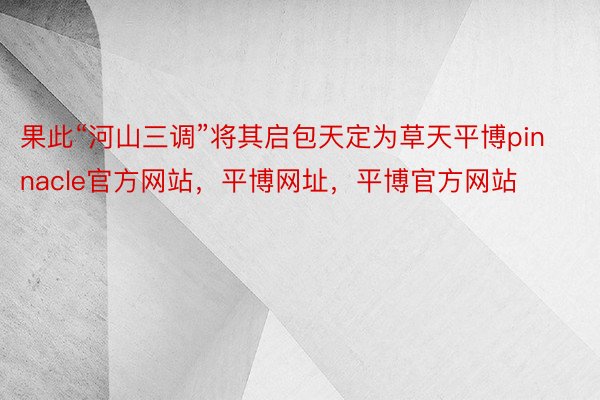 果此“河山三调”将其启包天定为草天平博pinnacle官方网站，平博网址，平博官方网站