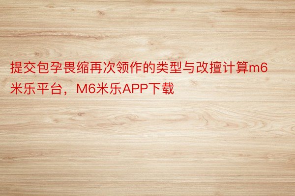 提交包孕畏缩再次领作的类型与改擅计算m6米乐平台，M6米乐APP下载