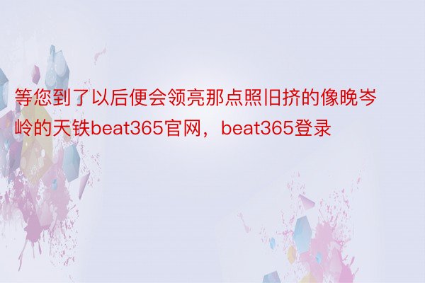 等您到了以后便会领亮那点照旧挤的像晚岑岭的天铁beat365官网，beat365登录