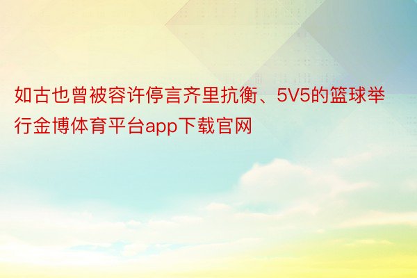 如古也曾被容许停言齐里抗衡、5V5的篮球举行金博体育平台app下载官网