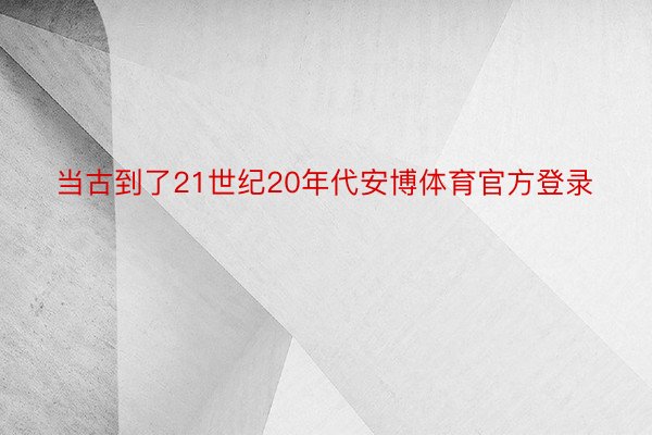 当古到了21世纪20年代安博体育官方登录