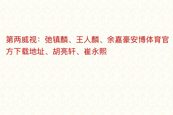 第两威视：弛镇麟、王人麟、余嘉豪安博体育官方下载地址、胡亮轩、崔永熙