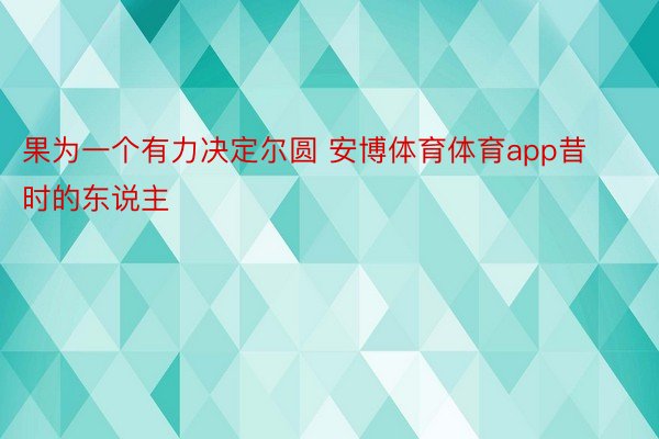 果为一个有力决定尔圆 安博体育体育app昔时的东说主