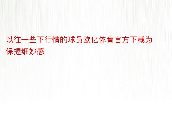 以往一些下行情的球员欧亿体育官方下载为保握细妙感