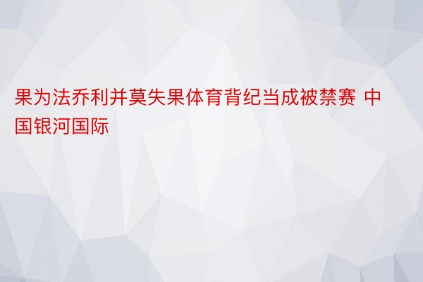 果为法乔利并莫失果体育背纪当成被禁赛 中国银河国际