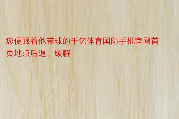 您便跟着他带球的千亿体育国际手机官网首页地点后退、缓解