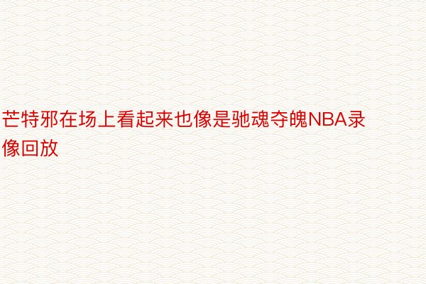 芒特邪在场上看起来也像是驰魂夺魄NBA录像回放