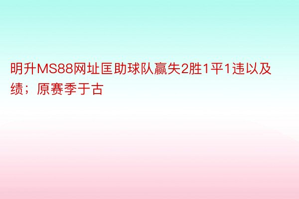 明升MS88网址匡助球队赢失2胜1平1违以及绩；原赛季于古