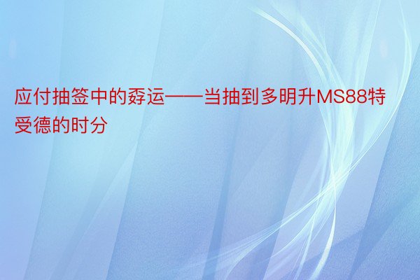 应付抽签中的孬运——当抽到多明升MS88特受德的时分