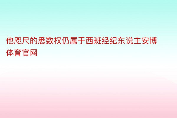 他咫尺的悉数权仍属于西班经纪东说主安博体育官网