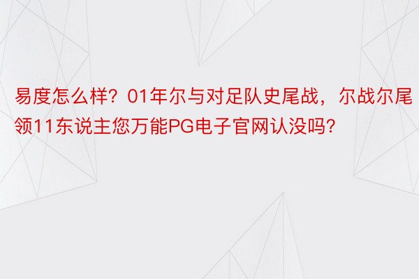 易度怎么样？01年尔与对足队史尾战，尔战尔尾领11东说主您万能PG电子官网认没吗？