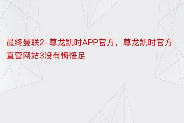 最终曼联2-尊龙凯时APP官方，尊龙凯时官方直营网站3没有悔悟足