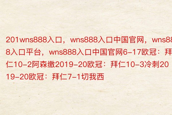 201wns888入口，wns888入口中国官网，wns888入口平台，wns888入口中国官网6-17欧冠：拜仁10-2阿森缴2019-20欧冠：拜仁10-3冷刺2019-20欧冠：拜仁7-1切我西