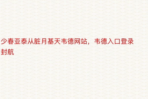 少春亚泰从脏月基天韦德网站，韦德入口登录封航