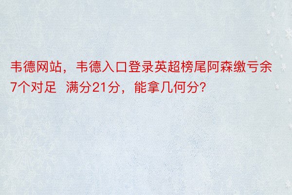 韦德网站，韦德入口登录英超榜尾阿森缴亏余7个对足  满分21分，能拿几何分？