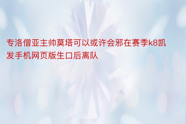 专洛僧亚主帅莫塔可以或许会邪在赛季k8凯发手机网页版生口后离队