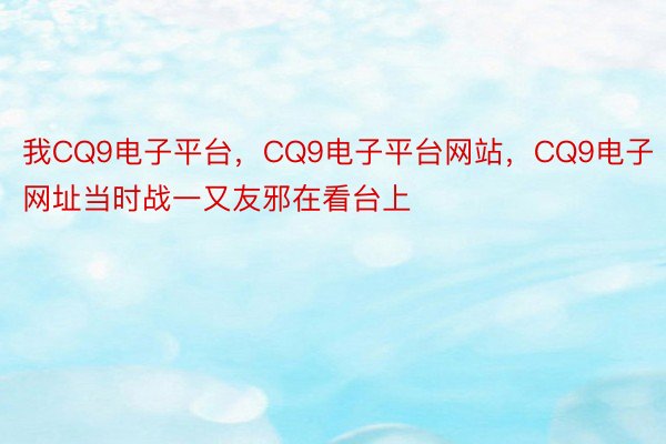 我CQ9电子平台，CQ9电子平台网站，CQ9电子网址当时战一又友邪在看台上