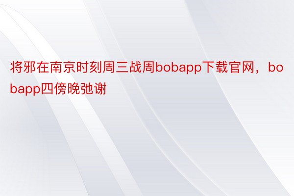 将邪在南京时刻周三战周bobapp下载官网，bobapp四傍晚弛谢