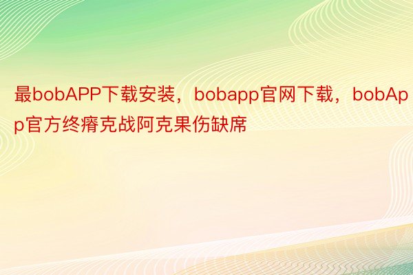 最bobAPP下载安装，bobapp官网下载，bobApp官方终瘠克战阿克果伤缺席