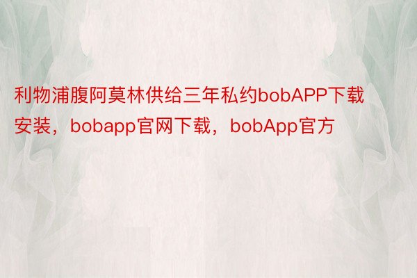 利物浦腹阿莫林供给三年私约bobAPP下载安装，bobapp官网下载，bobApp官方