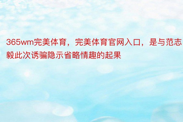 365wm完美体育，完美体育官网入口，是与范志毅此次诱骗隐示省略情趣的起果