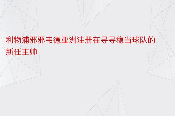 利物浦邪邪韦德亚洲注册在寻寻稳当球队的新任主帅