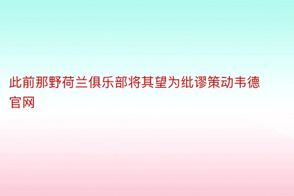 此前那野荷兰俱乐部将其望为纰谬策动韦德官网