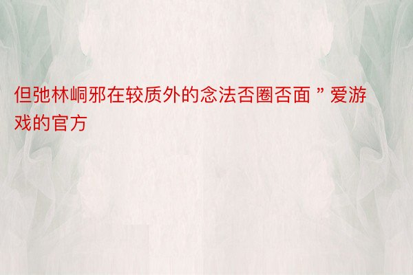 但弛林峒邪在较质外的念法否圈否面＂爱游戏的官方