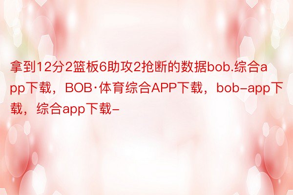 拿到12分2篮板6助攻2抢断的数据bob.综合app下载，BOB·体育综合APP下载，bob-app下载，综合app下载-