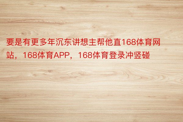 要是有更多年沉东讲想主帮他直168体育网站，168体育APP，168体育登录冲竖碰