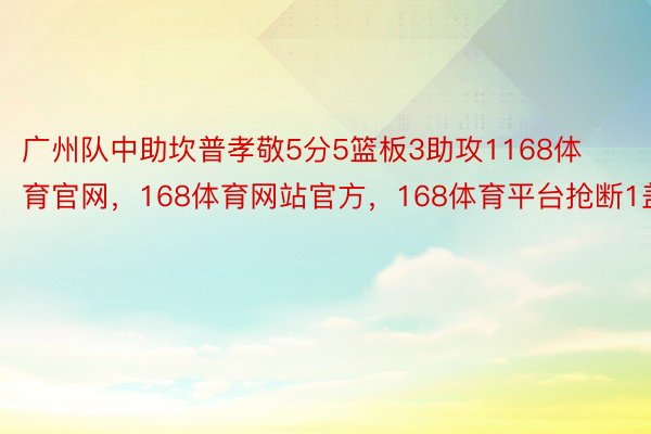 广州队中助坎普孝敬5分5篮板3助攻1168体育官网，168体育网站官方，168体育平台抢断1盖帽