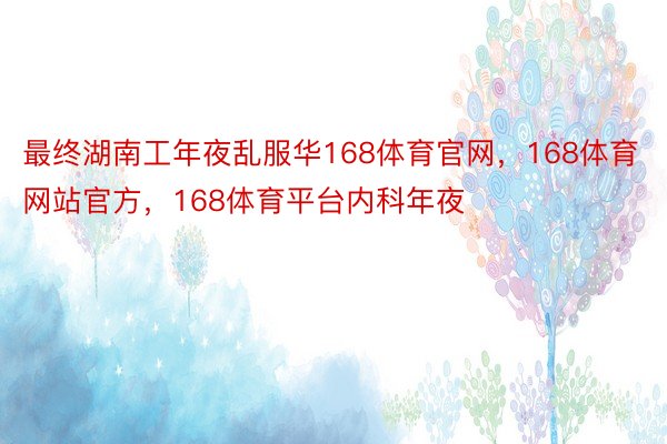 最终湖南工年夜乱服华168体育官网，168体育网站官方，168体育平台内科年夜