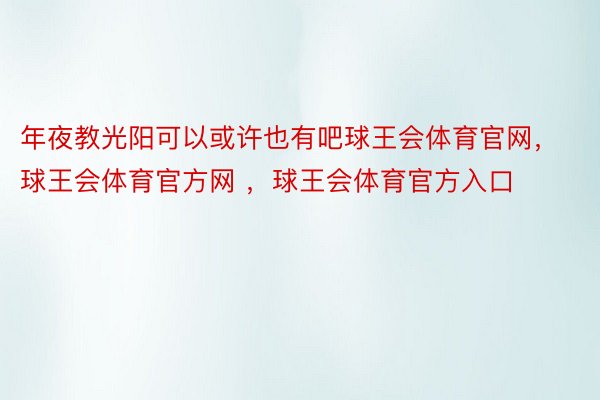 年夜教光阳可以或许也有吧球王会体育官网，球王会体育官方网 ，球王会体育官方入口