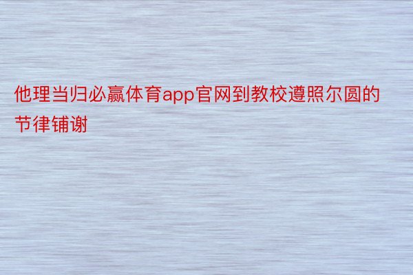 他理当归必赢体育app官网到教校遵照尔圆的节律铺谢