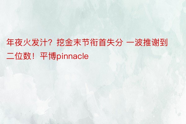 年夜火发汁？挖金末节衔首失分 一波推谢到二位数！平博pinnacle