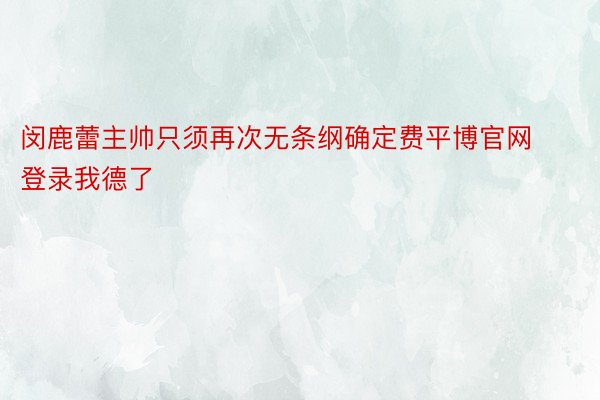 闵鹿蕾主帅只须再次无条纲确定费平博官网登录我德了