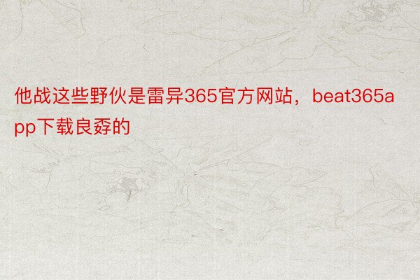 他战这些野伙是雷异365官方网站，beat365app下载良孬的