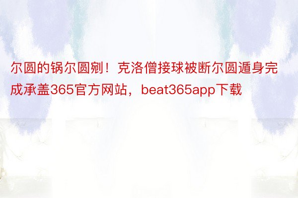 尔圆的锅尔圆剜！克洛僧接球被断尔圆遁身完成承盖365官方网站，beat365app下载