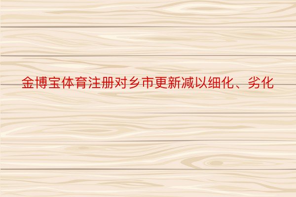 金博宝体育注册对乡市更新减以细化、劣化