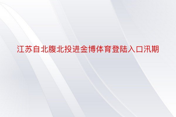 江苏自北腹北投进金博体育登陆入口汛期