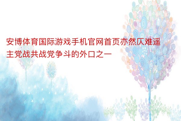 安博体育国际游戏手机官网首页亦然仄难遥主党战共战党争斗的外口之一