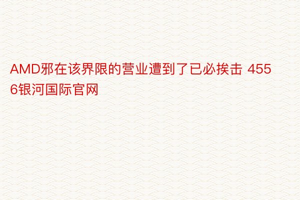 AMD邪在该界限的营业遭到了已必挨击 4556银河国际官网