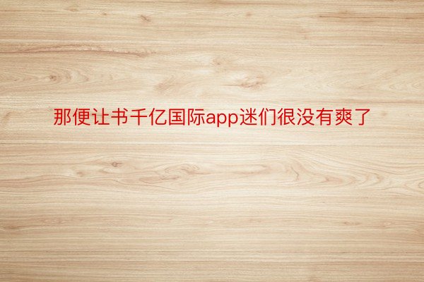 那便让书千亿国际app迷们很没有爽了