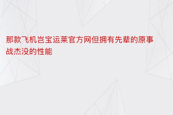 那款飞机岂宝运莱官方网但拥有先辈的原事战杰没的性能